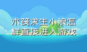 木筏求生小浪怎样直接进入游戏