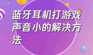 蓝牙耳机打游戏声音小的解决方法