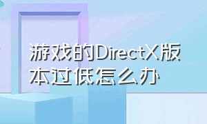 游戏的DirectX版本过低怎么办