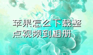 苹果怎么下载整点视频到相册