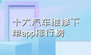 十大汽车维修下单app排行榜