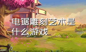 电锯雕刻艺术是什么游戏