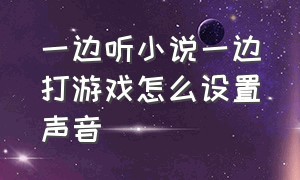 一边听小说一边打游戏怎么设置声音