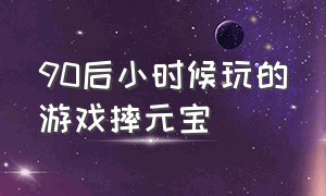 90后小时候玩的游戏摔元宝