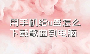 用手机给u盘怎么下载歌曲到电脑