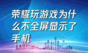 荣耀玩游戏为什么不全屏显示了手机