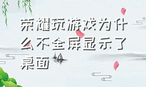 荣耀玩游戏为什么不全屏显示了桌面