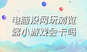 电脑没网玩浏览器小游戏会卡吗