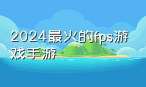 2024最火的fps游戏手游