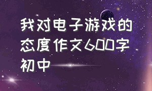 我对电子游戏的态度作文600字初中