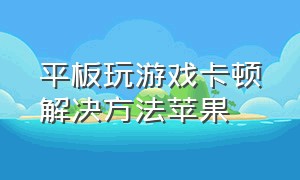 平板玩游戏卡顿解决方法苹果