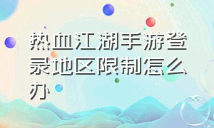 热血江湖手游登录地区限制怎么办