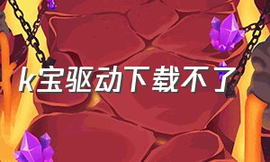 k宝驱动下载不了