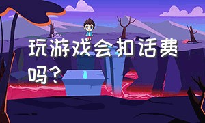 玩游戏会扣话费吗?