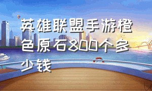 英雄联盟手游橙色原石800个多少钱