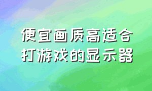 便宜画质高适合打游戏的显示器