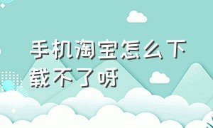 手机淘宝怎么下载不了呀