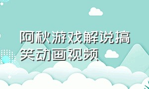 阿秋游戏解说搞笑动画视频