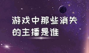 游戏中那些消失的主播是谁