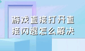 游戏直接打开直接闪退怎么解决