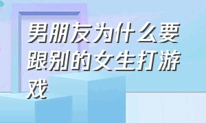 男朋友为什么要跟别的女生打游戏