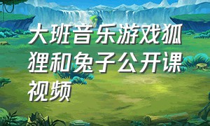 大班音乐游戏狐狸和兔子公开课视频