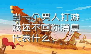 当一个男人打游戏还不回你消息代表什么