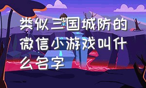 类似三国城防的微信小游戏叫什么名字