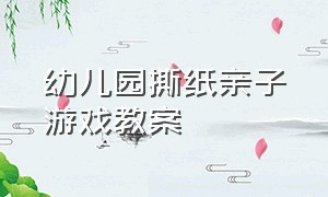 幼儿园撕纸亲子游戏教案