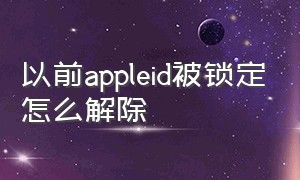 以前appleid被锁定怎么解除