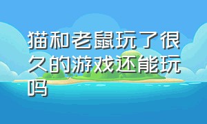 猫和老鼠玩了很久的游戏还能玩吗