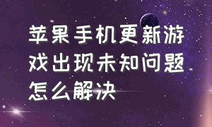 苹果手机更新游戏出现未知问题怎么解决