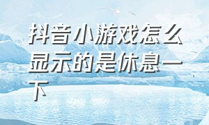 抖音小游戏怎么显示的是休息一下