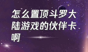 怎么置顶斗罗大陆游戏的伙伴卡啊