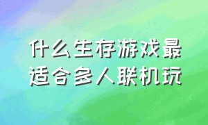 什么生存游戏最适合多人联机玩