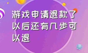 游戏申请退款了以后还有几步可以退