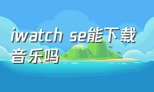 iwatch se能下载音乐吗