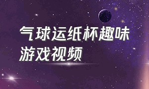 气球运纸杯趣味游戏视频