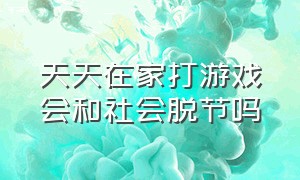 天天在家打游戏会和社会脱节吗