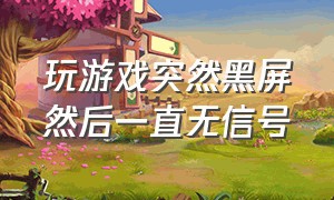 玩游戏突然黑屏然后一直无信号