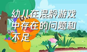 幼儿在混龄游戏中存在的问题和不足