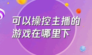 可以操控主播的游戏在哪里下