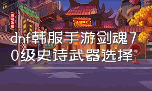 dnf韩服手游剑魂70级史诗武器选择