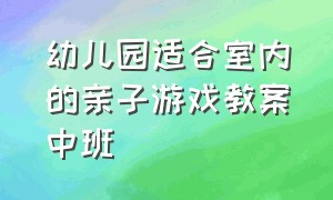 幼儿园适合室内的亲子游戏教案中班