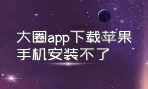 大圈app下载苹果手机安装不了