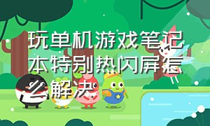 玩单机游戏笔记本特别热闪屏怎么解决