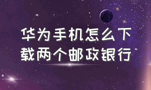 华为手机怎么下载两个邮政银行