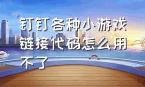 钉钉各种小游戏链接代码怎么用不了