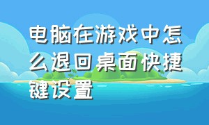 电脑在游戏中怎么退回桌面快捷键设置