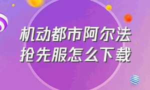 机动都市阿尔法抢先服怎么下载